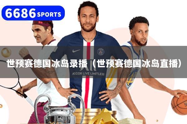 世预赛德国冰岛录播(世预赛德国冰岛直播)