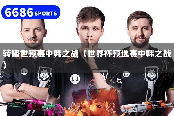 转播世预赛中韩之战（世界杯预选赛中韩之战）
