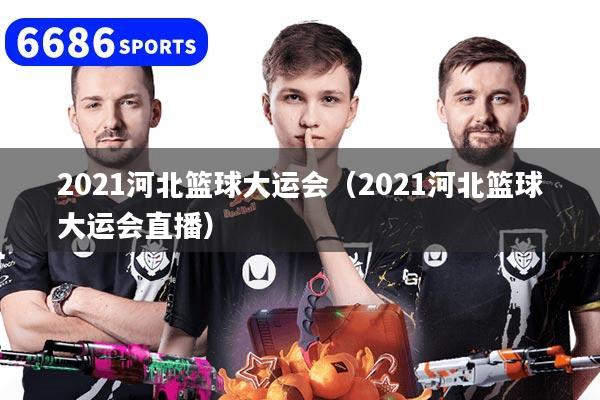 2021河北篮球大运会(2021河北篮球大运会直播)