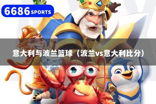 意大利与波兰篮球（波兰vs意大利比分）