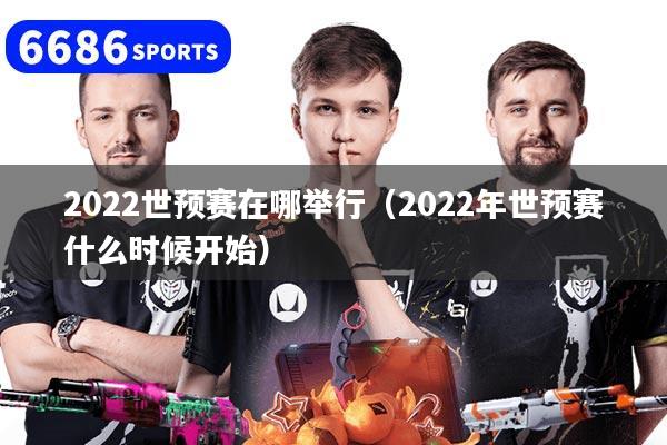 2022世预赛在哪举行（2022年世预赛什么时候开始）