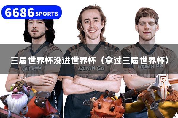 三届世界杯没进世界杯（拿过三届世界杯）