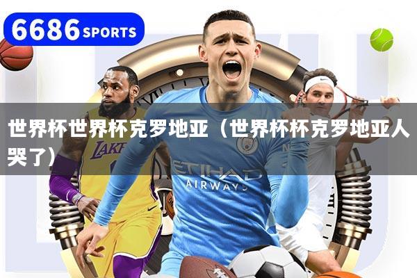 世界杯世界杯克罗地亚（世界杯杯克罗地亚人哭了）