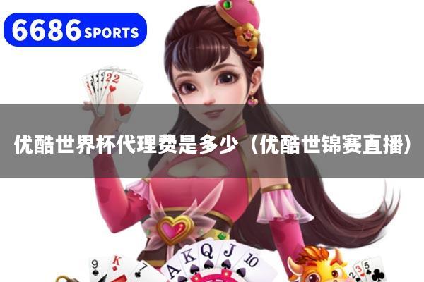 优酷世界杯代理费是多少（优酷世锦赛直播）