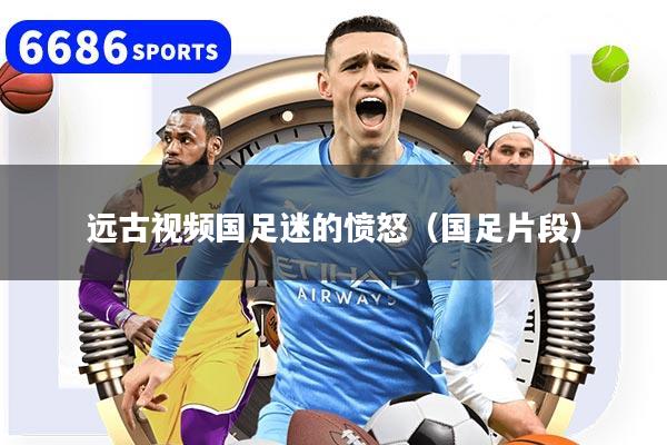 远古视频国足迷的愤怒(国足片段)