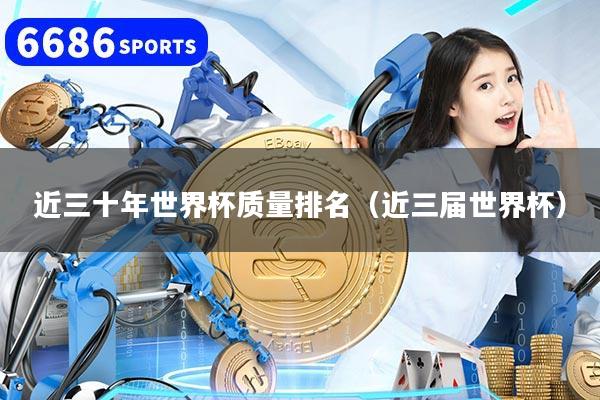 近三十年世界杯质量排名(近三届世界杯)
