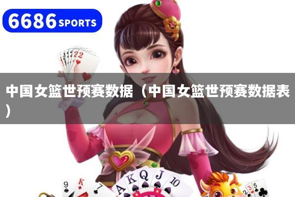 中国女篮世预赛数据(中国女篮世预赛数据表)