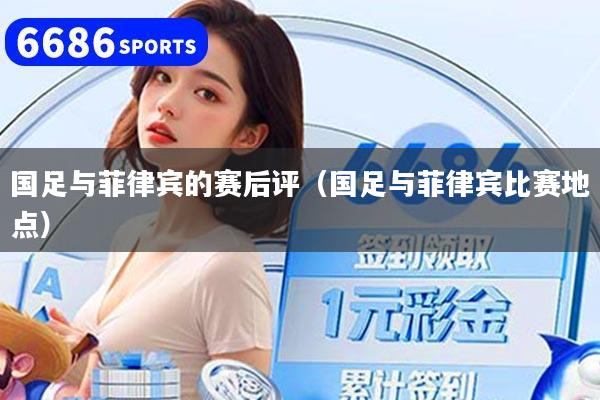 国足与菲律宾的赛后评(国足与菲律宾比赛地点)